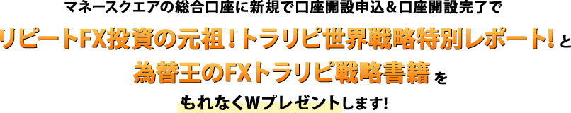 マネースクエアの総合口座に新規で口座開設申込＆口座開設完了でリピートFX投資の元祖！トラリピ世界戦略特別レポート!と為替王のFXトラリピ戦略書籍をもれなくWプレゼントします。