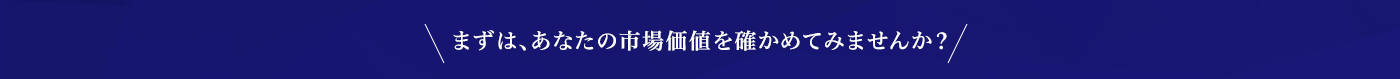 まずは、あなたの市場価値を確かめてみませんか？