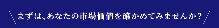 まずは、あなたの市場価値を確かめてみませんか？